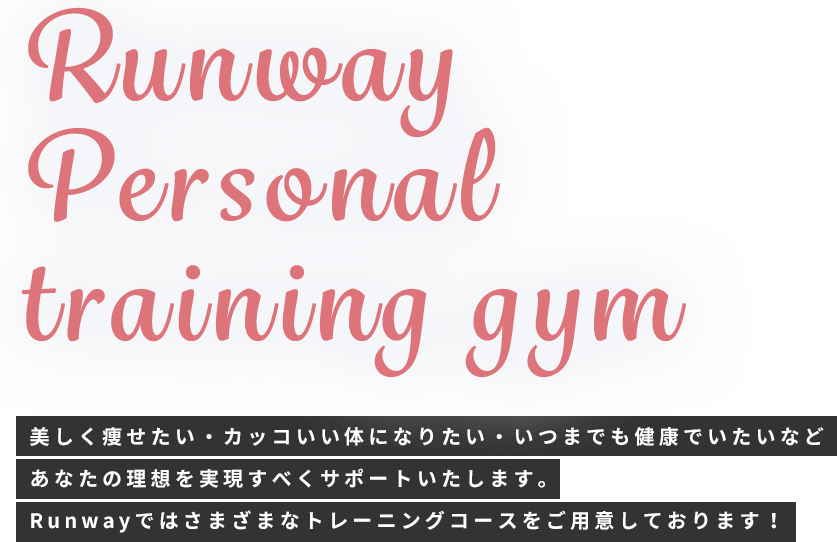 Runway Personal training gym 美しく痩せたい・カッコいい体になりたい・いつまでも健康でいたいなどあなたの理想を実現すべくサポートいたします。Runwayではさまざまなトレーニングコースをご用意しております！